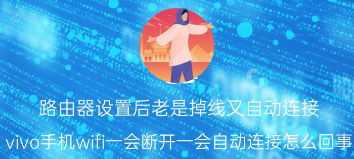 路由器设置后老是掉线又自动连接 vivo手机wifi一会断开一会自动连接怎么回事？